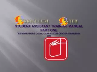 urriculum enter Student Assistant Training Manual Part one By Hope Marie Cook, Curriculum Center Librarian 2011