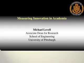 Measuring Innovation in Academia Michael Lovell Associate Dean for Research School of Engineering University of Pittsbur