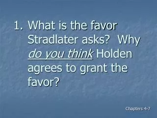 What is the favor Stradlater asks? Why do you think Holden agrees to grant the favor?