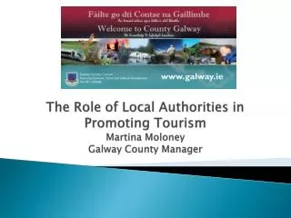 The Role of Local Authorities in Promoting Tourism Martina Moloney Galway County Manager
