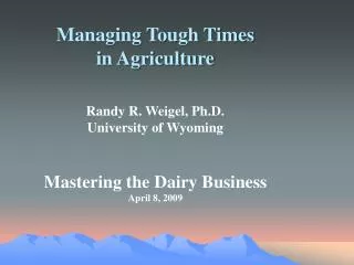 Managing Tough Times in Agriculture Randy R. Weigel, Ph.D. University of Wyoming Mastering the Dairy Business April 8, 2