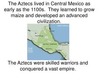 The Aztecs lived in Central Mexico as early as the 1100s. They learned to grow maize and developed an advanced civiliza