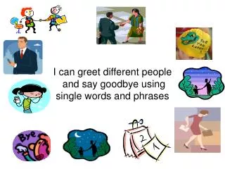 I can greet different people and say goodbye using single words and phrases