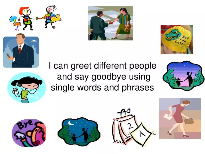 i can greet different people and say goodbye using single words and phrases