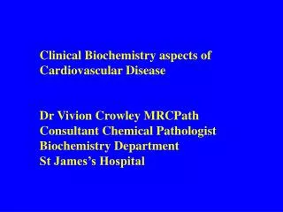 Clinical Biochemistry aspects of Cardiovascular Disease Dr Vivion Crowley MRCPath Consultant Chemical Pathologist Bioch