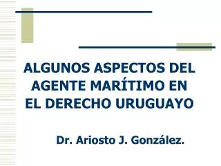 ALGUNOS ASPECTOS DEL AGENTE MARÍTIMO EN EL DERECHO URUGUAYO Dr. Ariosto J. González.