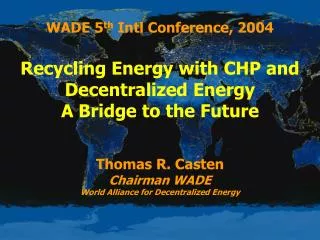 WADE 5 th Intl Conference, 2004 Recycling Energy with CHP and Decentralized Energy A Bridge to the Future Thomas R. Cas