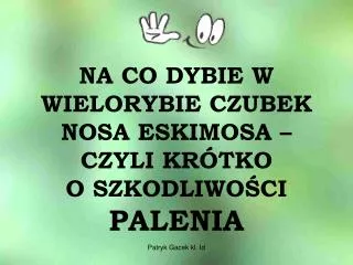 NA CO DYBIE W WIELORYBIE CZUBEK NOSA ESKIMOSA – CZYLI KRÓTKO O SZKODLIWOŚCI PALENIA