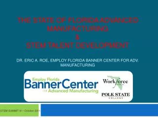 The State of Florida Advanced Manufacturing &amp; STEM Talent Development Dr. Eric A. Roe, Employ Florida Banner Center