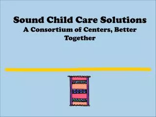 Sound Child Care Solutions A Consortium of Centers, Better Together