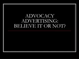 ADVOCACY ADVERTISING: BELIEVE IT OR NOT?