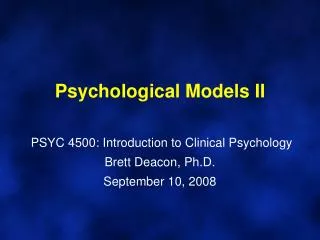 Psychological Models II PSYC 4500: Introduction to Clinical Psychology Brett Deacon, Ph.D. September 10, 2008