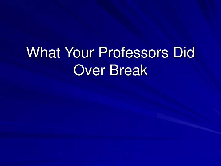 what your professors did over break