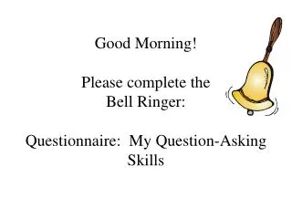 Good Morning! Please complete the Bell Ringer: Questionnaire: My Question-Asking Skills