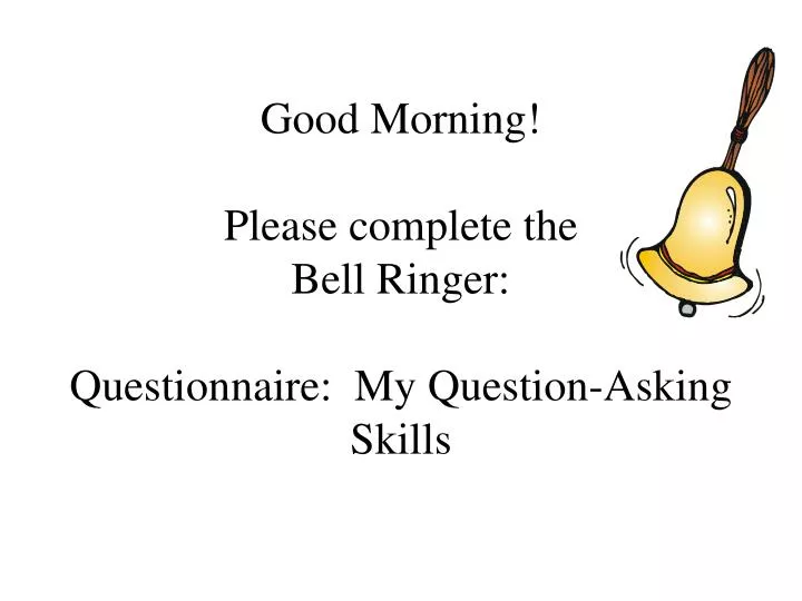 good morning please complete the bell ringer questionnaire my question asking skills