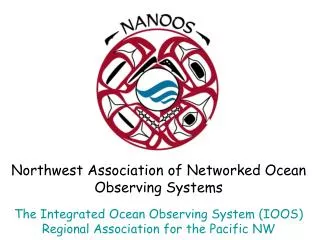 Northwest Association of Networked Ocean Observing Systems The Integrated Ocean Observing System (IOOS) Regional Associa