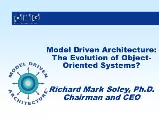 Model Driven Architecture: The Evolution of Object-Oriented Systems? Richard Mark Soley, Ph.D. Chairman and CEO