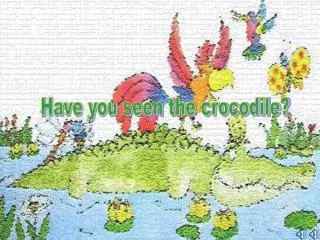 Have you seen the crocodile?