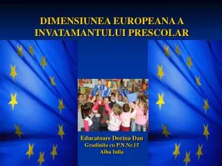 DIMENSIUNEA EUROPEANA A INVATAMANTULUI PRESCOLAR Educatoare Dorina Dan Gradinita cu P.N.Nr.15 Alba Iulia