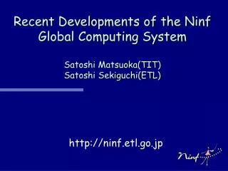 Recent Developments of the Ninf Global Computing System Satoshi Matsuoka(TIT) Satoshi Sekiguchi(ETL)