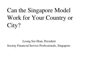 Can the Singapore Model Work for Your Country or City? Leong Sze Hian, President Society Financial Service Professionals
