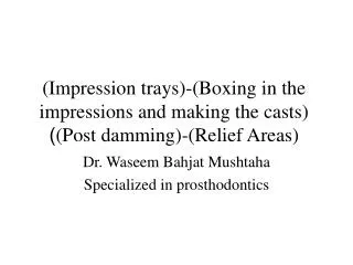 (Impression trays)-(Boxing in the impressions and making the casts) (Post damming)-(Relief Areas) )