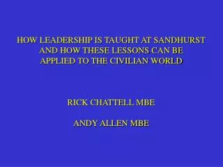 HOW LEADERSHIP IS TAUGHT AT SANDHURST AND HOW THESE LESSONS CAN BE APPLIED TO THE CIVILIAN WORLD RICK CHATTELL MBE ANDY