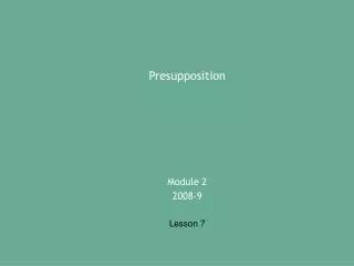 Presupposition Module 2 2008-9 Lesson 7