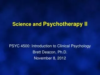Science and Psychotherapy II PSYC 4500: Introduction to Clinical Psychology Brett Deacon, Ph.D. November 8, 2012