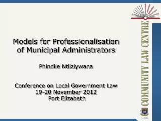 Models for Professionalisation of Municipal Administrators Phindile Ntliziywana Conference on Local Government Law 19