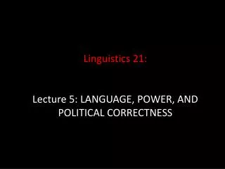 Linguistics 21: Lecture 5: LANGUAGE, POWER, AND POLITICAL CORRECTNESS