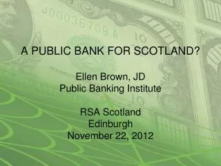 A PUBLIC BANK FOR SCOTLAND? Ellen Brown, JD Public Banking Institute RSA Scotland Edinburgh November 22, 2012
