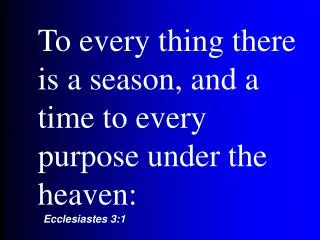 To every thing there is a season, and a time to every purpose under the heaven: