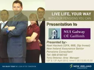 Presentation to Presented by:- Noel Hackett (QFA, MIB, Dip Invest) New Ireland Assurance Senior Pensions Consultant Te