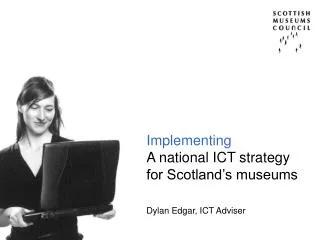 Implementing A national ICT strategy for Scotland’s museums Dylan Edgar, ICT Adviser