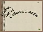 l'atome, l'ion et L'élément chimique - slide 1