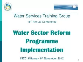 Water Services Training Group 16 th Annual Conference Water Sector Reform Programme Implementation INEC, Killarney, 8
