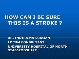 HOW CAN I BE SURE THIS IS A STROKE ? DR. INDIRA NATARAJAN LOCUM CONSULTANT UNIVERSITY HOSPITAL OF NORTH STAFFRODSH
