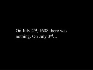 On July 2 nd , 1608 there was nothing. On July 3 rd …