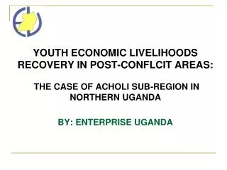YOUTH ECONOMIC LIVELIHOODS RECOVERY IN POST-CONFLCIT AREAS: THE CASE OF ACHOLI SUB-REGION IN NORTHERN UGANDA BY: ENTERP