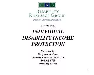 Session One: INDIVIDUAL DISABILITY INCOME PROTECTION Presented by: Benjamin K. Perez Disability Resource Group, Inc. 800