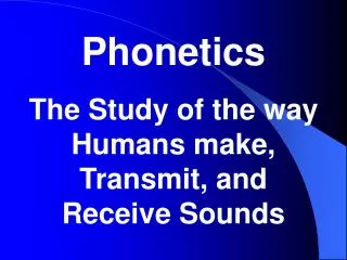 Phonetics The Study of the way Humans make, Transmit, and Receive Sounds