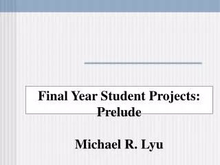 Final Year Student Projects: Prelude Michael R. Lyu
