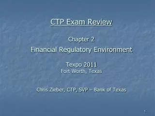 CTP Exam Review Chapter 2 Financial Regulatory Environment Texpo 2011 Fort Worth, Texas Chris Zieber, CTP, SVP – Bank o