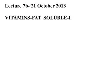 Lecture 7b- 21 October 2013 VITAMINS-FAT SOLUBLE-I