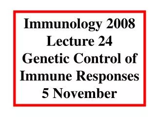 Immunology 2008 Lecture 24 Genetic Control of Immune Responses 5 November
