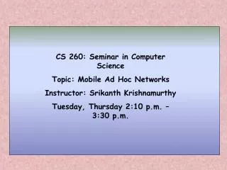 CS 260: Seminar in Computer Science Topic: Mobile Ad Hoc Networks Instructor: Srikanth Krishnamurthy Tuesday, Thursday 2
