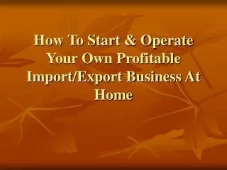 How To Start &amp; Operate Your Own Profitable Import/Export Business At Home