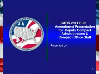 ICAOS 2011 Rule Amendment Presentation for Deputy Compact Administrators &amp; Compact Office Staff Presented by: