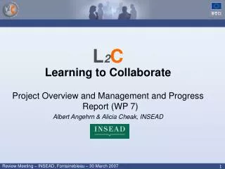 L 2 C Learning to Collaborate Project Overview and Management and Progress Report (WP 7) Albert Angehrn &amp; Alicia Che